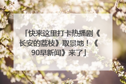 快来这里打卡热播剧《长安的荔枝》取景地！《90早新闻》来了