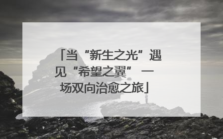 当“新生之光”遇见“希望之翼” 一场双向治愈之旅