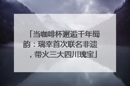 当咖啡杯邂逅千年蜀韵：瑞幸首次联名非遗，带火三大四川瑰宝