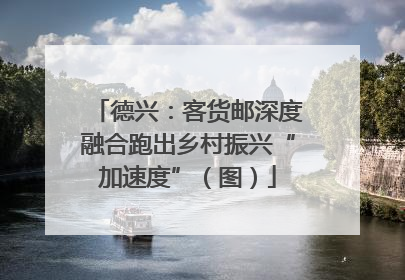 德兴：客货邮深度融合跑出乡村振兴“加速度”（图）