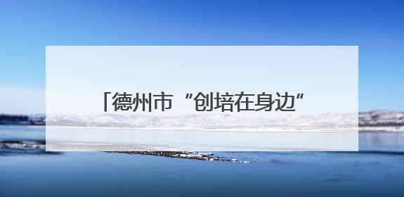 德州市“创培在身边”公益志愿服务活动举办