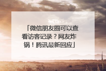 微信朋友圈可以查看访客记录？网友炸锅！腾讯最新回应