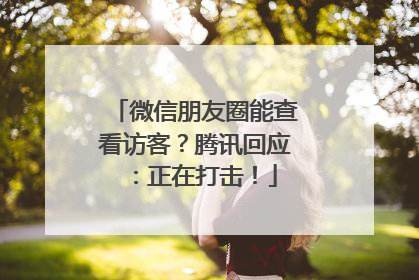 微信朋友圈能查看访客？腾讯回应：正在打击！