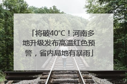 将破40℃！河南多地升级发布高温红色预警，省内局地有暴雨