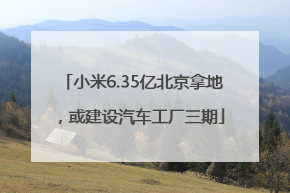 小米6.35亿北京拿地，或建设汽车工厂三期