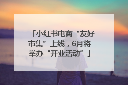 小红书电商“友好市集”上线，6月将举办“开业活动”