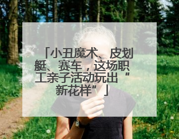 小丑魔术、皮划艇、赛车，这场职工亲子活动玩出“新花样”