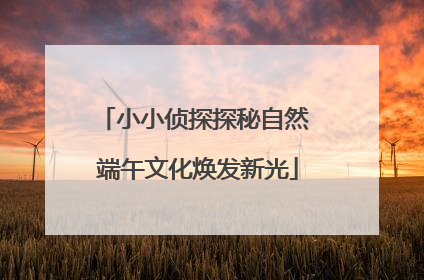 小小侦探探秘自然 端午文化焕发新光