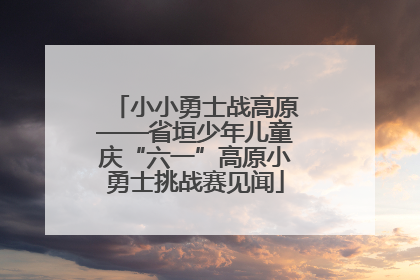 小小勇士战高原——省垣少年儿童庆“六一”高原小勇士挑战赛见闻