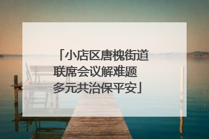 小店区唐槐街道联席会议解难题 多元共治保平安