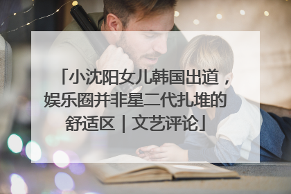 小沈阳女儿韩国出道，娱乐圈并非星二代扎堆的舒适区｜文艺评论