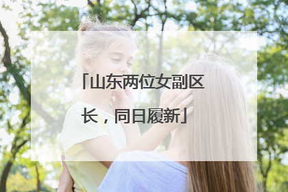 山东两位女副区长，同日履新