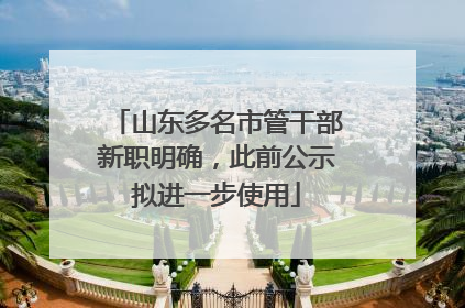 山东多名市管干部新职明确，此前公示拟进一步使用