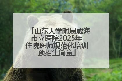 山东大学附属威海市立医院2025年住院医师规范化培训预招生简章