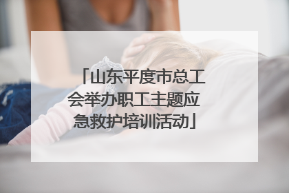 山东平度市总工会举办职工主题应急救护培训活动