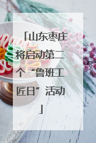 山东枣庄将启动第二个“鲁班工匠日”活动