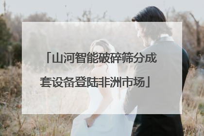 山河智能破碎筛分成套设备登陆非洲市场