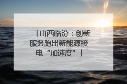山西临汾：创新服务跑出新能源接电“加速度”