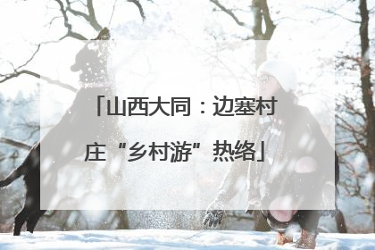 山西大同：边塞村庄“乡村游”热络