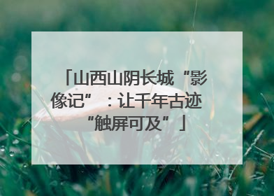 山西山阴长城“影像记”：让千年古迹“触屏可及”