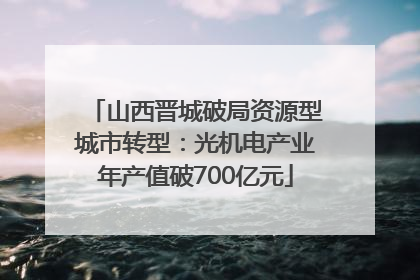 山西晋城破局资源型城市转型：光机电产业年产值破700亿元