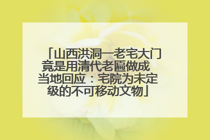 山西洪洞一老宅大门竟是用清代老匾做成 当地回应：宅院为未定级的不可移动文物