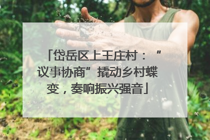岱岳区上王庄村：“议事协商”撬动乡村蝶变，奏响振兴强音