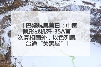 巴黎航展首日：中国隐形战机歼-35A首次亮相国外，以色列展台遭“关黑屋”
