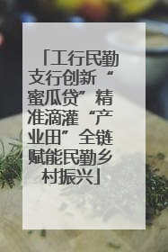 工行民勤支行创新“蜜瓜贷”精准滴灌“产业田”全链赋能民勤乡村振兴