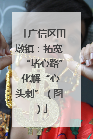 广信区田墩镇：拓宽“堵心路” 化解“心头刺”（图）