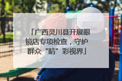 广西灵川县开展眼镜店专项检查，守护群众“睛”彩视界