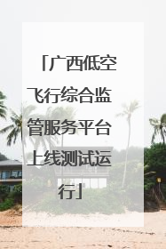 广西低空飞行综合监管服务平台上线测试运行