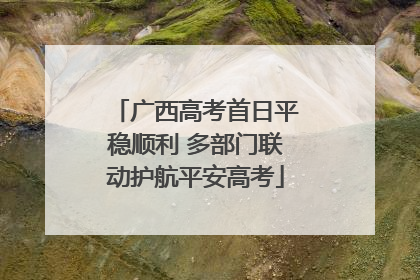 广西高考首日平稳顺利 多部门联动护航平安高考