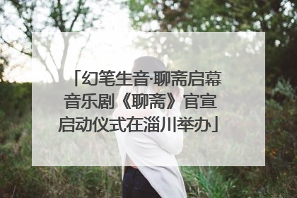 幻笔生音·聊斋启幕 音乐剧《聊斋》官宣启动仪式在淄川举办