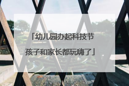 幼儿园办起科技节 孩子和家长都玩嗨了