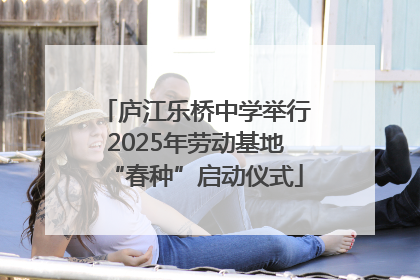 庐江乐桥中学举行2025年劳动基地“春种”启动仪式
