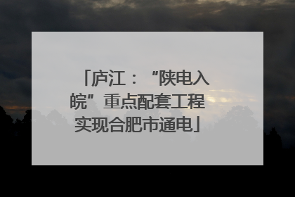 庐江：“陕电入皖”重点配套工程实现合肥市通电