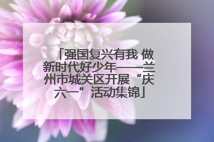 强国复兴有我 做新时代好少年——兰州市城关区开展“庆六一”活动集锦