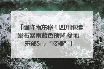 强降雨东移！四川继续发布暴雨蓝色预警 盆地东部5市“接棒”