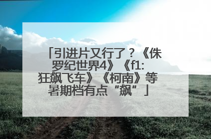 引进片又行了？《侏罗纪世界4》《f1:狂飙飞车》《柯南》等暑期档有点“飙”