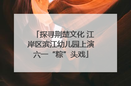 探寻荆楚文化 江岸区滨江幼儿园上演六一“粽”头戏