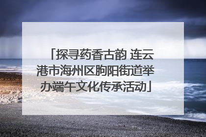 探寻药香古韵 连云港市海州区朐阳街道举办端午文化传承活动