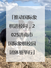 推动国际象棋进校园，2025济南市国际象棋校园团体赛举行
