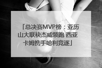 总决赛MVP榜：亚历山大联袂杰威领跑 西亚卡姆携手哈利竞逐