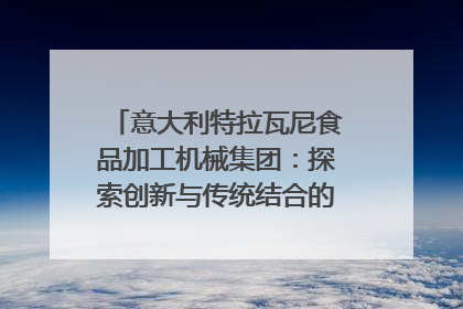 意大利特拉瓦尼食品加工机械集团：探索创新与传统结合的可能性｜西望四川