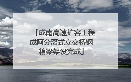 成南高速扩容工程成阿分离式立交桥钢箱梁架设完成