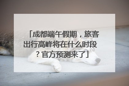 成都端午假期，旅客出行高峰将在什么时段？官方预测来了