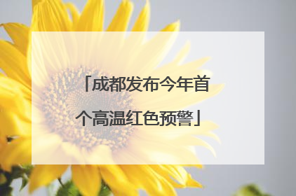 成都发布今年首个高温红色预警