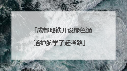 成都地铁开设绿色通道护航学子赶考路