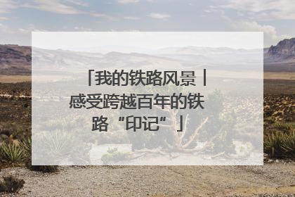 我的铁路风景︱感受跨越百年的铁路“印记”